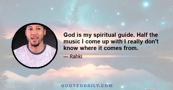 God is my spiritual guide. Half the music I come up with I really don't know where it comes from.