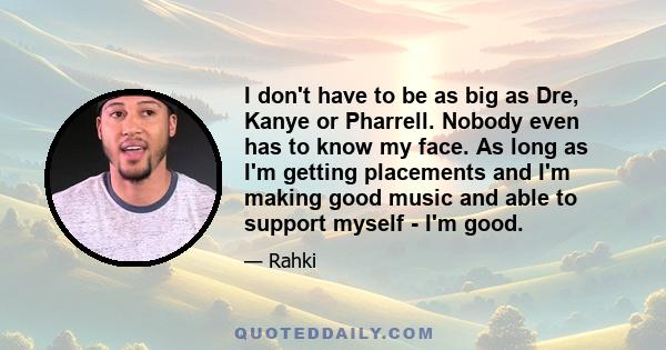 I don't have to be as big as Dre, Kanye or Pharrell. Nobody even has to know my face. As long as I'm getting placements and I'm making good music and able to support myself - I'm good.