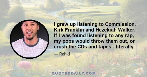 I grew up listening to Commission, Kirk Franklin and Hezekiah Walker. If I was found listening to any rap, my pops would throw them out, or crush the CDs and tapes - literally.