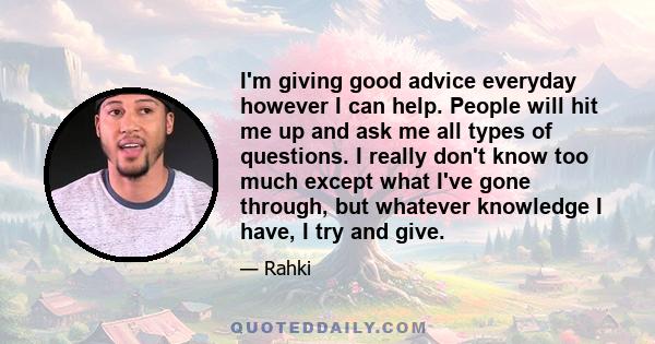 I'm giving good advice everyday however I can help. People will hit me up and ask me all types of questions. I really don't know too much except what I've gone through, but whatever knowledge I have, I try and give.