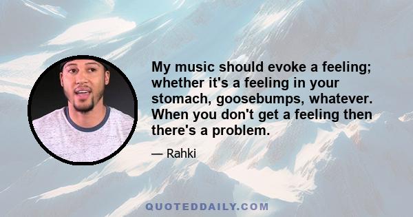 My music should evoke a feeling; whether it's a feeling in your stomach, goosebumps, whatever. When you don't get a feeling then there's a problem.