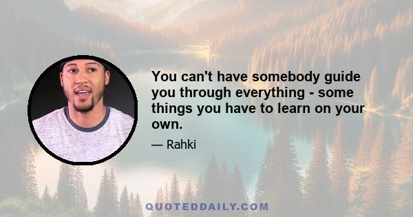 You can't have somebody guide you through everything - some things you have to learn on your own.