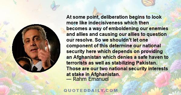 At some point, deliberation begins to look more like indecisiveness which then becomes a way of emboldening our enemies and allies and causing our allies to question our resolve. So we shouldn't let one component of