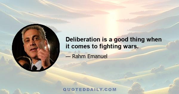 Deliberation is a good thing when it comes to fighting wars.