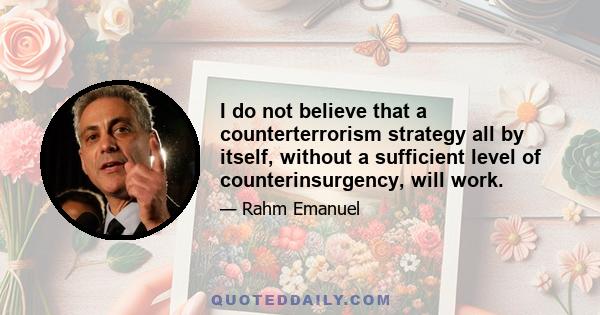 I do not believe that a counterterrorism strategy all by itself, without a sufficient level of counterinsurgency, will work.