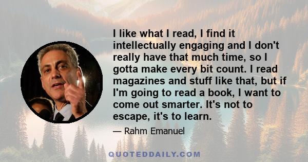 I like what I read, I find it intellectually engaging and I don't really have that much time, so I gotta make every bit count. I read magazines and stuff like that, but if I'm going to read a book, I want to come out