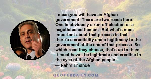 I mean,you will have an Afghan government. There are two roads here. One is obviously a run-off election or a negotiated settlement. But what's most important about that process is that there's a credibility and a