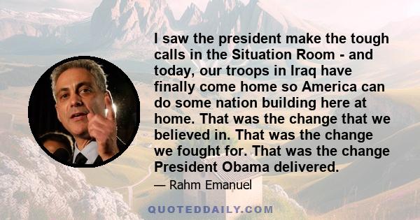 I saw the president make the tough calls in the Situation Room - and today, our troops in Iraq have finally come home so America can do some nation building here at home. That was the change that we believed in. That