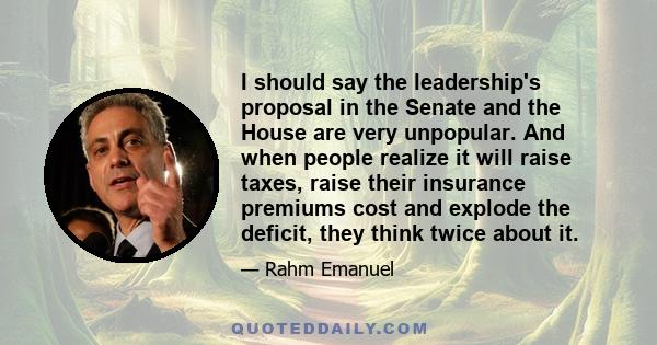 I should say the leadership's proposal in the Senate and the House are very unpopular. And when people realize it will raise taxes, raise their insurance premiums cost and explode the deficit, they think twice about it.