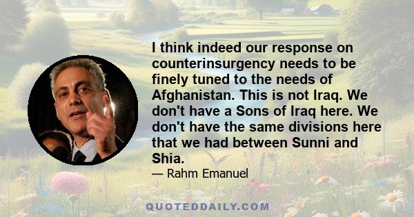 I think indeed our response on counterinsurgency needs to be finely tuned to the needs of Afghanistan. This is not Iraq. We don't have a Sons of Iraq here. We don't have the same divisions here that we had between Sunni 