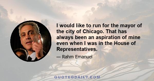 I would like to run for the mayor of the city of Chicago. That has always been an aspiration of mine even when I was in the House of Representatives.