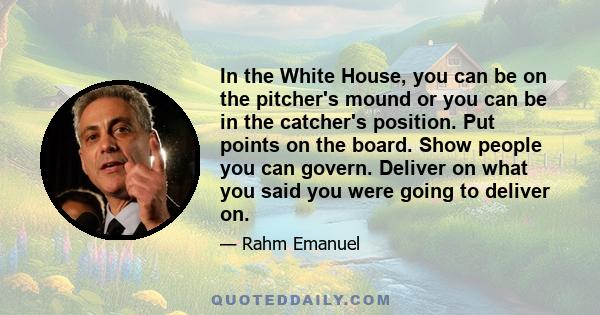 In the White House, you can be on the pitcher's mound or you can be in the catcher's position. Put points on the board. Show people you can govern. Deliver on what you said you were going to deliver on.