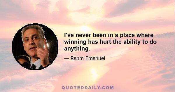 I've never been in a place where winning has hurt the ability to do anything.