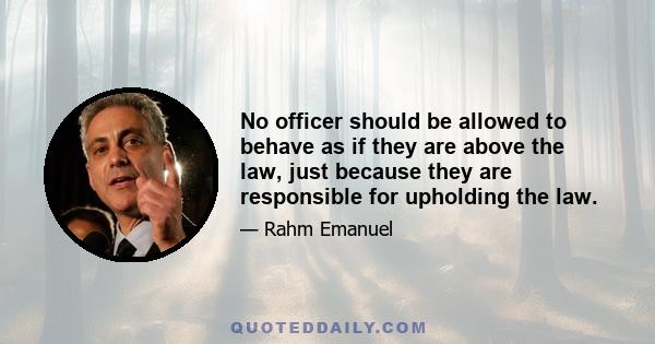 No officer should be allowed to behave as if they are above the law, just because they are responsible for upholding the law.