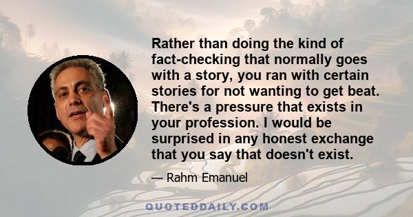 Rather than doing the kind of fact-checking that normally goes with a story, you ran with certain stories for not wanting to get beat. There's a pressure that exists in your profession. I would be surprised in any