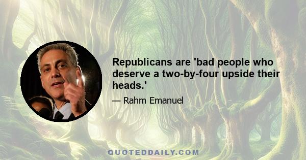 Republicans are 'bad people who deserve a two-by-four upside their heads.'