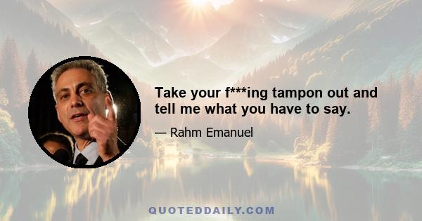 Take your f***ing tampon out and tell me what you have to say.