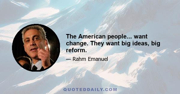 The American people... want change. They want big ideas, big reform.