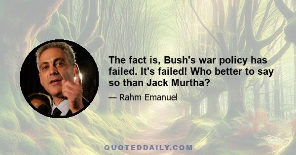 The fact is, Bush's war policy has failed. It's failed! Who better to say so than Jack Murtha?