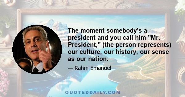 The moment somebody's a president and you call him Mr. President, (the person represents) our culture, our history, our sense as our nation.