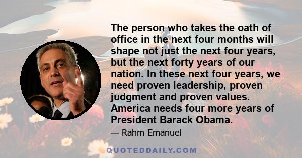 The person who takes the oath of office in the next four months will shape not just the next four years, but the next forty years of our nation. In these next four years, we need proven leadership, proven judgment and