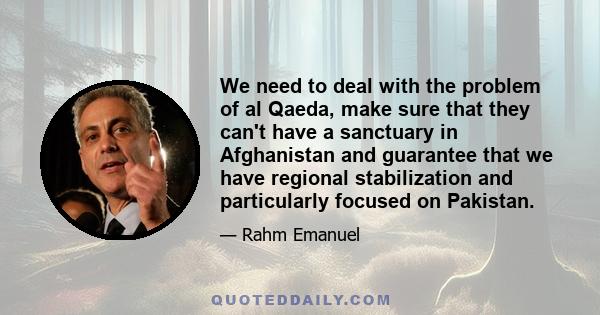 We need to deal with the problem of al Qaeda, make sure that they can't have a sanctuary in Afghanistan and guarantee that we have regional stabilization and particularly focused on Pakistan.