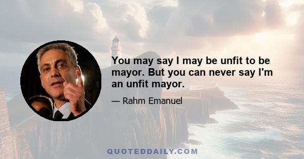 You may say I may be unfit to be mayor. But you can never say I'm an unfit mayor.