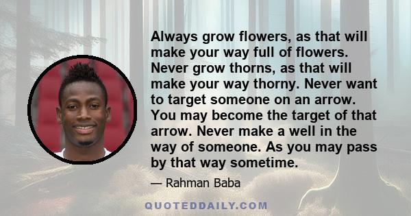 Always grow flowers, as that will make your way full of flowers. Never grow thorns, as that will make your way thorny. Never want to target someone on an arrow. You may become the target of that arrow. Never make a well 