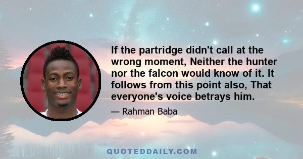 If the partridge didn't call at the wrong moment, Neither the hunter nor the falcon would know of it. It follows from this point also, That everyone's voice betrays him.