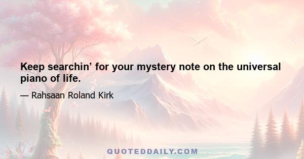 Keep searchin’ for your mystery note on the universal piano of life.