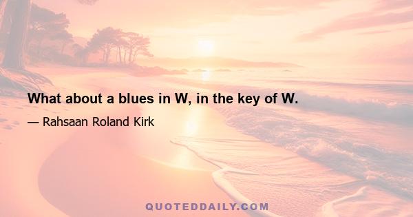 What about a blues in W, in the key of W.