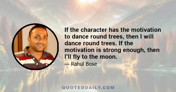 If the character has the motivation to dance round trees, then I will dance round trees. If the motivation is strong enough, then I'll fly to the moon.