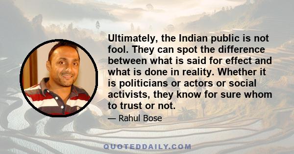 Ultimately, the Indian public is not fool. They can spot the difference between what is said for effect and what is done in reality. Whether it is politicians or actors or social activists, they know for sure whom to