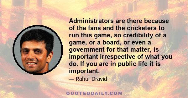 Administrators are there because of the fans and the cricketers to run this game, so credibility of a game, or a board, or even a government for that matter, is important irrespective of what you do. If you are in