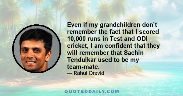 Even if my grandchildren don’t remember the fact that I scored 10,000 runs in Test and ODI cricket, I am confident that they will remember that Sachin Tendulkar used to be my team-mate.