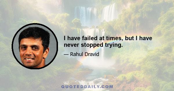 I have failed at times, but I have never stopped trying.