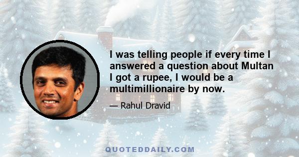 I was telling people if every time I answered a question about Multan I got a rupee, I would be a multimillionaire by now.