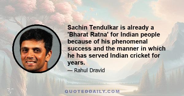 Sachin Tendulkar is already a 'Bharat Ratna' for Indian people because of his phenomenal success and the manner in which he has served Indian cricket for years.