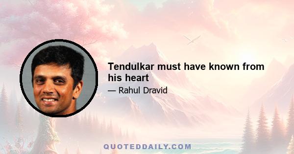 Tendulkar must have known from his heart