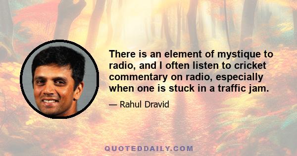 There is an element of mystique to radio, and I often listen to cricket commentary on radio, especially when one is stuck in a traffic jam.