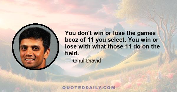 You don't win or lose the games bcoz of 11 you select. You win or lose with what those 11 do on the field.