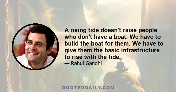 A rising tide doesn't raise people who don't have a boat. We have to build the boat for them. We have to give them the basic infrastructure to rise with the tide.