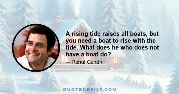 A rising tide raises all boats, but you need a boat to rise with the tide. What does he who does not have a boat do?