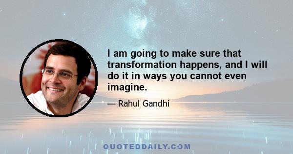 I am going to make sure that transformation happens, and I will do it in ways you cannot even imagine.