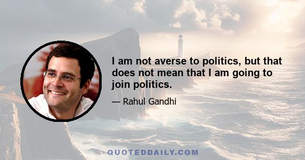 I am not averse to politics, but that does not mean that I am going to join politics.