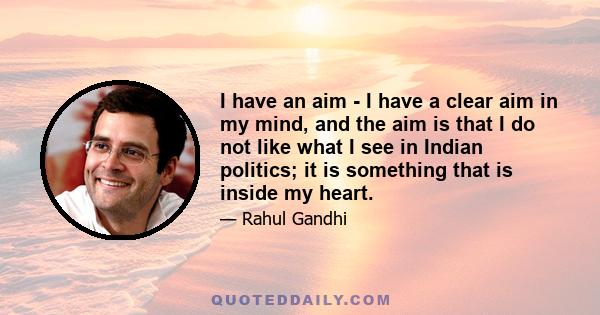 I have an aim - I have a clear aim in my mind, and the aim is that I do not like what I see in Indian politics; it is something that is inside my heart.