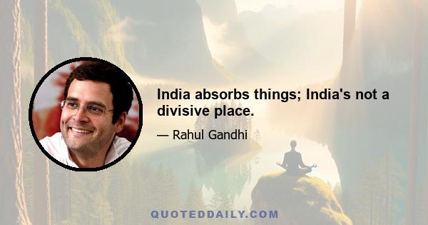 India absorbs things; India's not a divisive place.