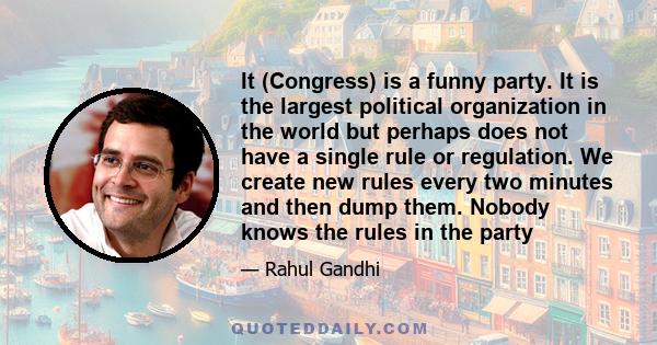 It (Congress) is a funny party. It is the largest political organization in the world but perhaps does not have a single rule or regulation. We create new rules every two minutes and then dump them. Nobody knows the