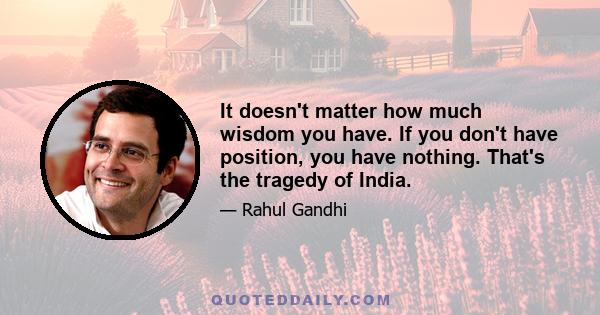 It doesn't matter how much wisdom you have. If you don't have position, you have nothing. That's the tragedy of India.