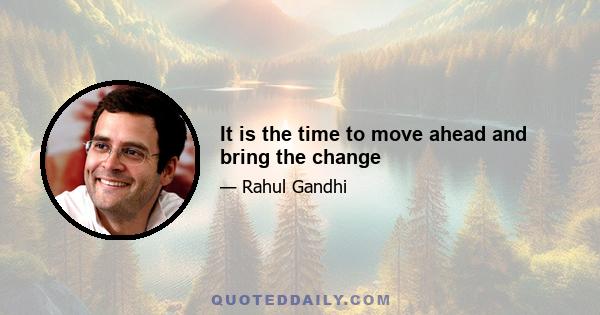 It is the time to move ahead and bring the change